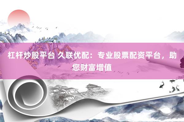 杠杆炒股平台 久联优配：专业股票配资平台，助您财富增值