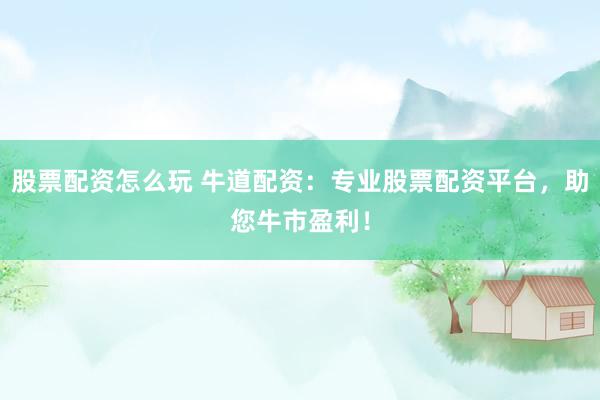 股票配资怎么玩 牛道配资：专业股票配资平台，助您牛市盈利！