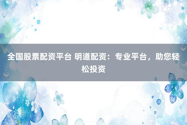 全国股票配资平台 明道配资：专业平台，助您轻松投资