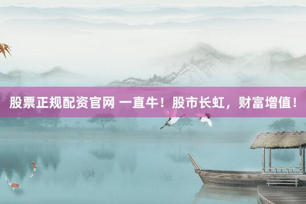 股票正规配资官网 一直牛！股市长虹，财富增值！