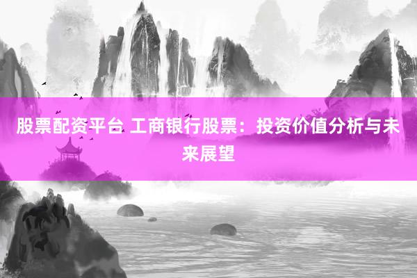 股票配资平台 工商银行股票:投资价值分析与未来展望