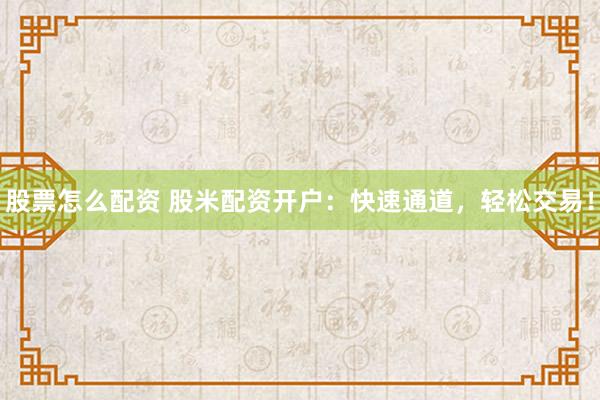 股票怎么配资 股米配资开户:快速通道,轻松交易!