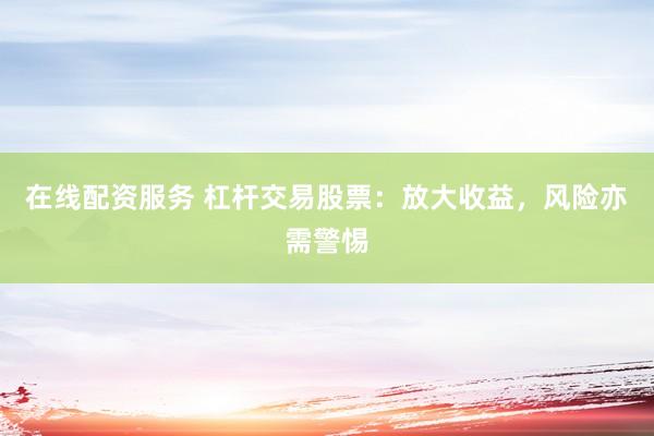 在线配资服务 杠杆交易股票:放大收益,风险亦需警惕