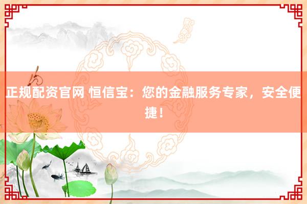 正规配资官网 恒信宝:您的金融服务专家,安全便捷!
