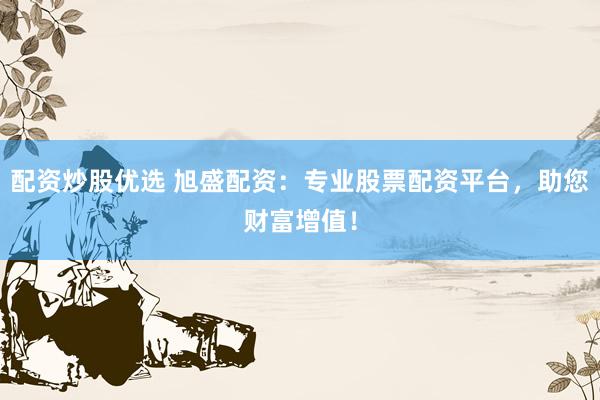 配资炒股优选 旭盛配资:专业股票配资平台,助您财富增值!
