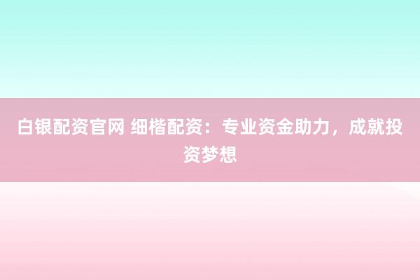 白银配资官网 细楷配资:专业资金助力,成就投资梦想