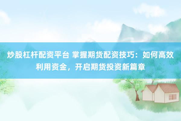炒股杠杆配资平台 掌握期货配资技巧:如何高效利用资金,开启期货投资新篇章