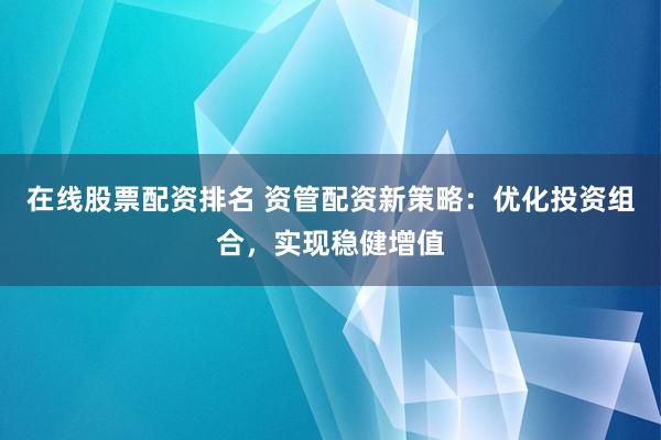 在线股票配资排名 资管配资新策略:优化投资组合,实现稳健增值