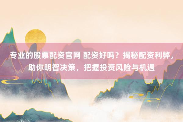 专业的股票配资官网 配资好吗?揭秘配资利弊,助你明智决策,把握投资风险与机遇