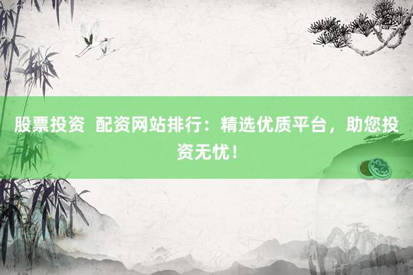 股票投资  配资网站排行:精选优质平台,助您投资无忧!