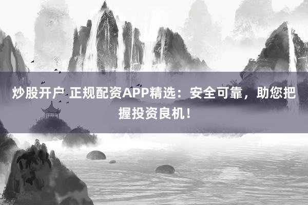 炒股开户 正规配资APP精选:安全可靠,助您把握投资良机!
