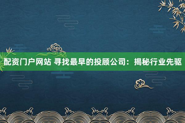 配资门户网站 寻找最早的投顾公司:揭秘行业先驱