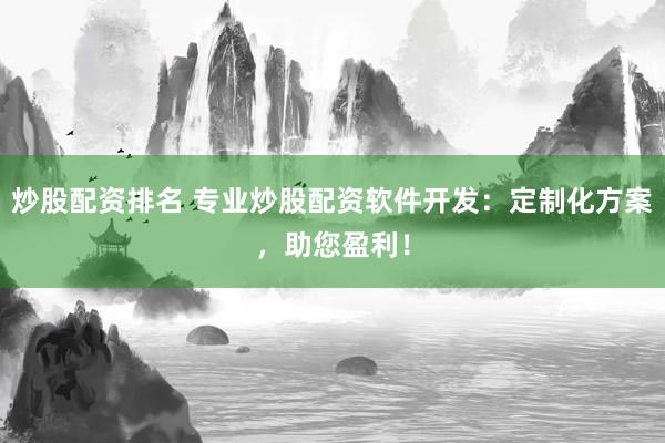 炒股配资排名 专业炒股配资软件开发:定制化方案,助您盈利!