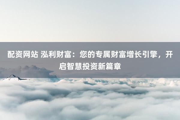配资网站 泓利财富:您的专属财富增长引擎,开启智慧投资新篇章