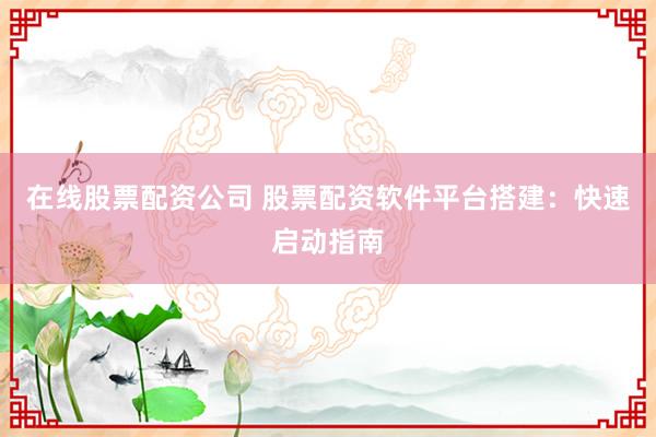 在线股票配资公司 股票配资软件平台搭建:快速启动指南