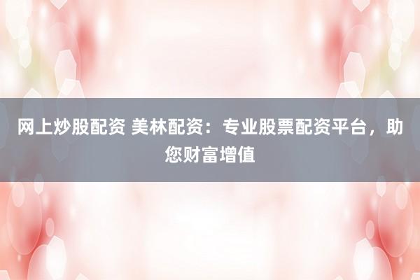 网上炒股配资 美林配资:专业股票配资平台,助您财富增值