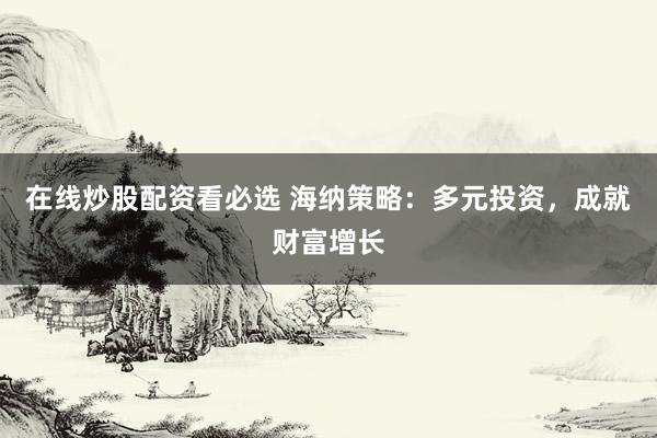 在线炒股配资看必选 海纳策略：多元投资，成就财富增长