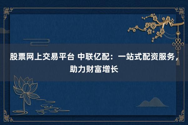 股票网上交易平台 中联亿配:一站式配资服务,助力财富增长