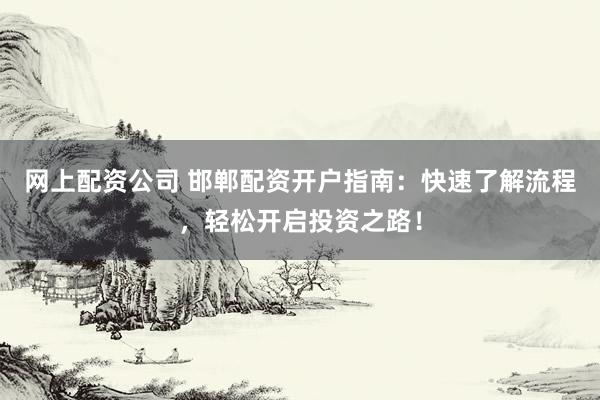 网上配资公司 邯郸配资开户指南:快速了解流程,轻松开启投资之路!