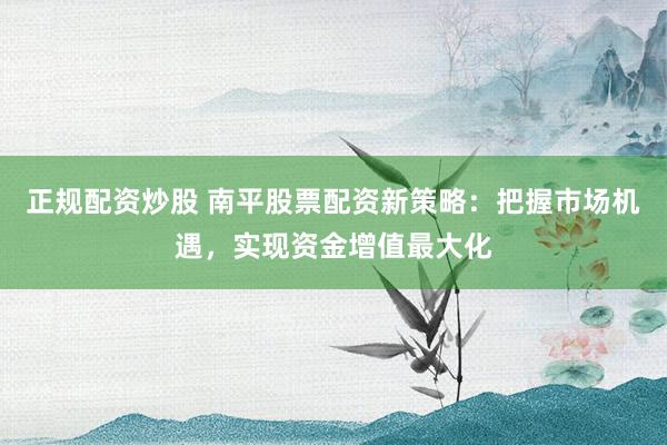 正规配资炒股 南平股票配资新策略:把握市场机遇,实现资金增值最大化