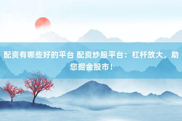 配资有哪些好的平台 配资炒股平台:杠杆放大,助您掘金股市!