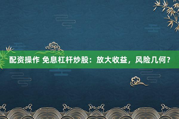 配资操作 免息杠杆炒股:放大收益,风险几何?