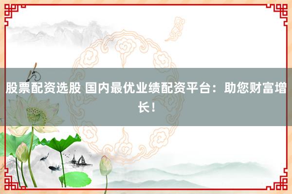 股票配资选股 国内最优业绩配资平台:助您财富增长!