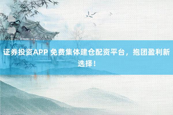证券投资APP 免费集体建仓配资平台,抱团盈利新选择!