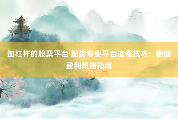 加杠杆的股票平台 配资专业平台追涨技巧:稳健盈利策略指南