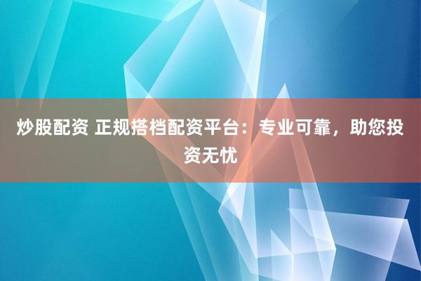 炒股配资 正规搭档配资平台：专业可靠，助您投资无忧