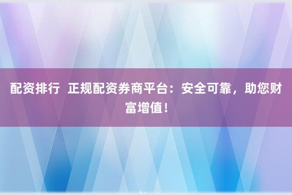 配资排行 正规配资券商平台:安全可靠,助您财富增值!
