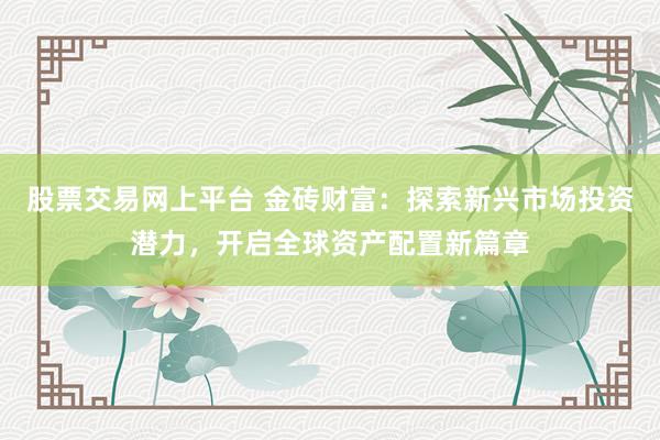 股票交易网上平台 金砖财富：探索新兴市场投资潜力，开启全球资产配置新篇章