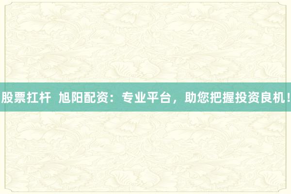 股票扛杆  旭阳配资：专业平台，助您把握投资良机！