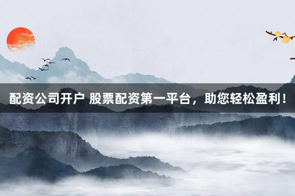 配资公司开户 股票配资第一平台，助您轻松盈利！