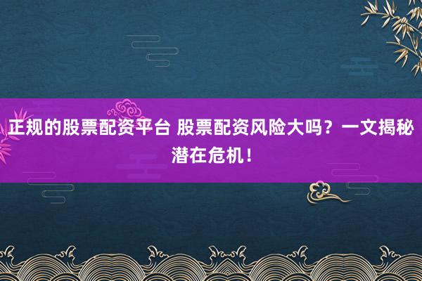 正规的股票配资平台 股票配资风险大吗？一文揭秘潜在危机！