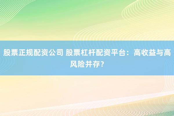 股票正规配资公司 股票杠杆配资平台：高收益与高风险并存？