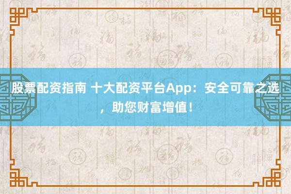 股票配资指南 十大配资平台App：安全可靠之选，助您财富增值！