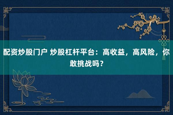 配资炒股门户 炒股杠杆平台：高收益，高风险，你敢挑战吗？
