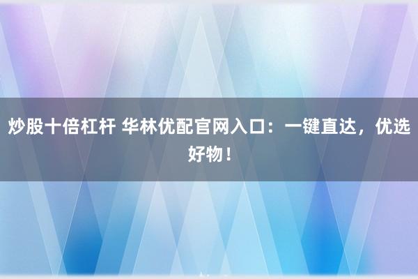 炒股十倍杠杆 华林优配官网入口：一键直达，优选好物！