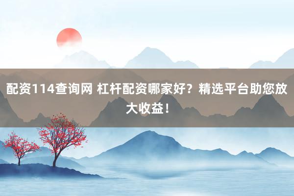 配资114查询网 杠杆配资哪家好？精选平台助您放大收益！