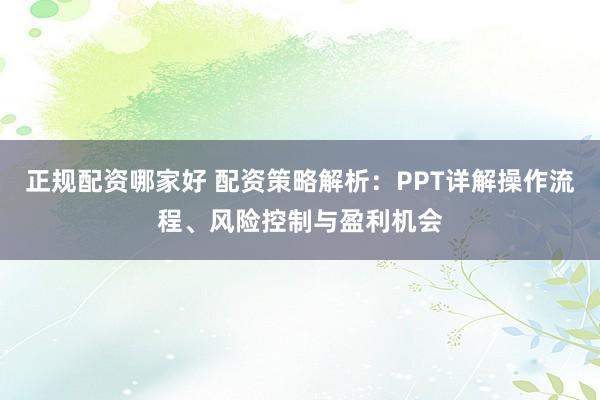 正规配资哪家好 配资策略解析:PPT详解操作流程、风险控制与盈利机会