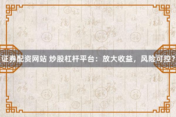 证券配资网站 炒股杠杆平台:放大收益,风险可控?