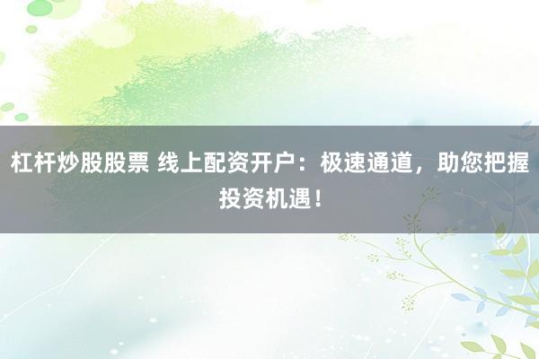 杠杆炒股股票 线上配资开户:极速通道,助您把握投资机遇!