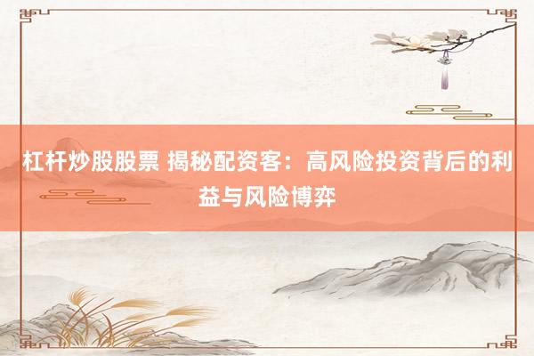 杠杆炒股股票 揭秘配资客:高风险投资背后的利益与风险博弈