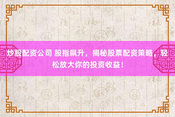 炒股配资公司 股指飙升,揭秘股票配资策略,轻松放大你的投资收益!
