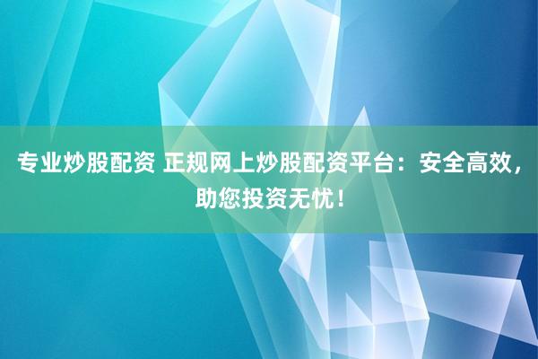专业炒股配资 正规网上炒股配资平台:安全高效,助您投资无忧!