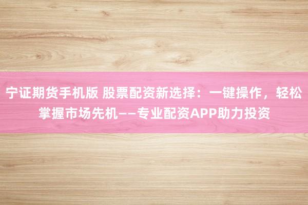 宁证期货手机版 股票配资新选择:一键操作,轻松掌握市场先机——专业配资APP助力投资