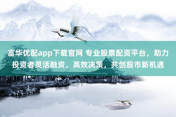 富华优配app下载官网 专业股票配资平台,助力投资者灵活融资,高效决策,共创股市新机遇