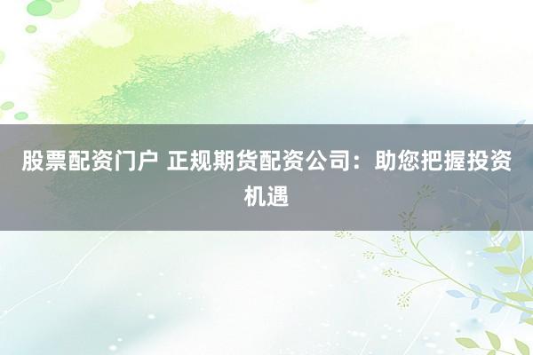 股票配资门户 正规期货配资公司:助您把握投资机遇