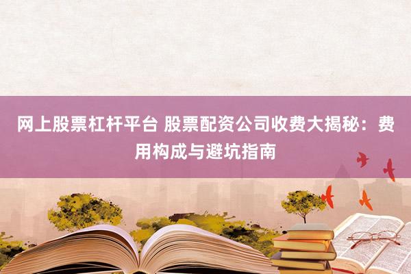 网上股票杠杆平台 股票配资公司收费大揭秘:费用构成与避坑指南